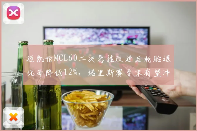 迈凯伦MCL60二次悬挂改进后轮胎退化率降低12%，诺里斯赛季末有望冲击三连胜？