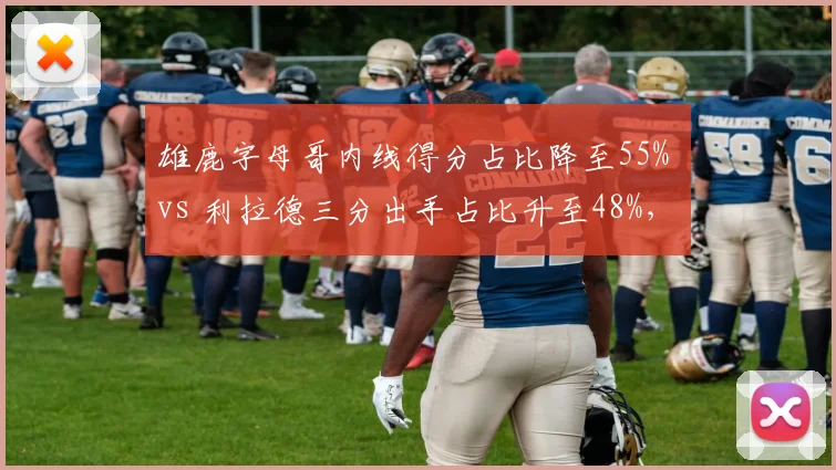 雄鹿字母哥内线得分占比降至55% vs 利拉德三分出手占比升至48%,进攻体系重心偏移明显