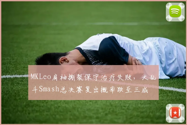 MKLeo肩袖撕裂保守治疗失败,大乱斗Smash总决赛复出概率跌至三成