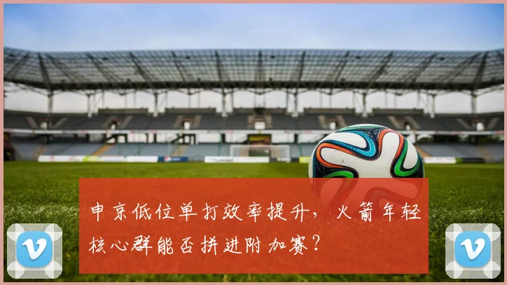 申京低位单打效率提升,火箭年轻核心群能否拼进附加赛?
