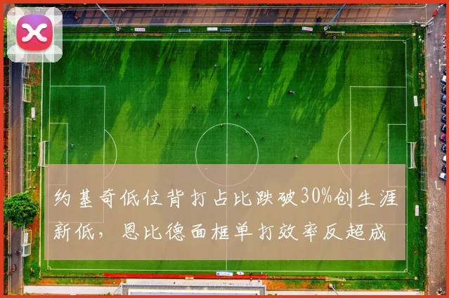 约基奇低位背打占比跌破30%创生涯新低,恩比德面框单打效率反超成内线新标杆