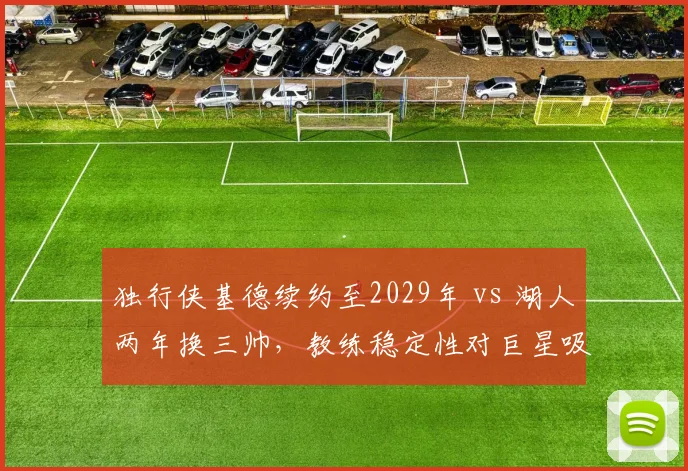 独行侠基德续约至2029年 vs 湖人两年换三帅，教练稳定性对巨星吸引力影响显著