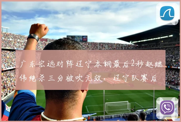 广东宏远对阵辽宁本钢最后2秒赵继伟绝杀三分被吹无效,辽宁队赛后提请申诉