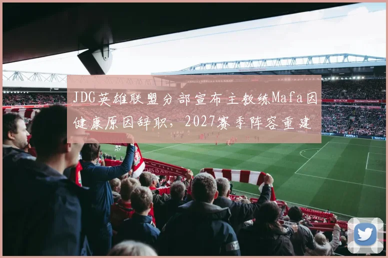 JDG英雄联盟分部宣布主教练Mafa因健康原因辞职,2027赛季阵容重建方案提上日程