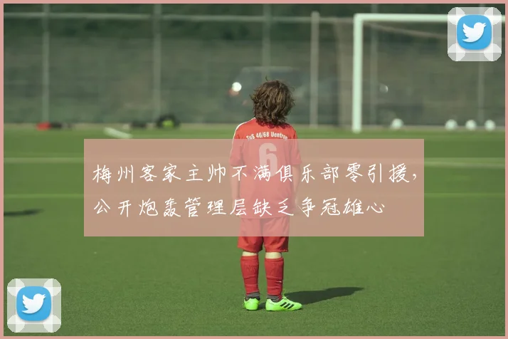 梅州客家主帅不满俱乐部零引援，公开炮轰管理层缺乏争冠雄心