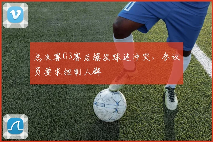总决赛G3赛后爆发球迷冲突,参议员要求控制人群