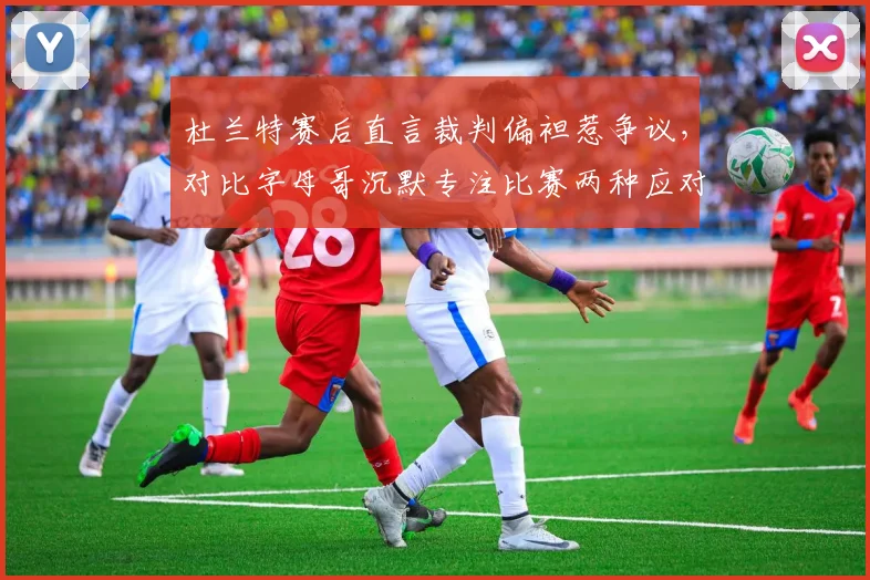 杜兰特赛后直言裁判偏袒惹争议,对比字母哥沉默专注比赛两种应对效果