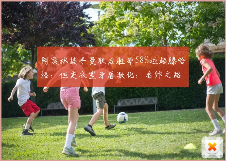 阿莫林接手曼联后胜率58%远超滕哈格,但更衣室矛盾激化,名帅之路存隐患